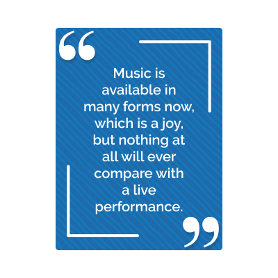 Music is available in many forms now, which is a joy, but nothing at all will ever compare with a live performance, Music is available in many forms now, which is a joy, but nothing at all will ever compare with a live performance,